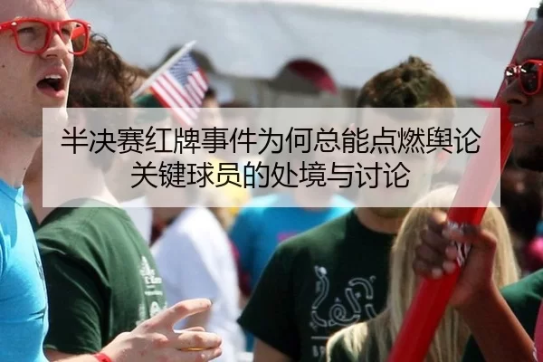 半决赛红牌事件为何总能点燃舆论 关键球员的处境与讨论